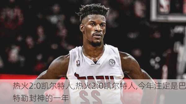 热火2:0凯尔特人,热火2:0凯尔特人,今年注定是巴特勒封神的一年