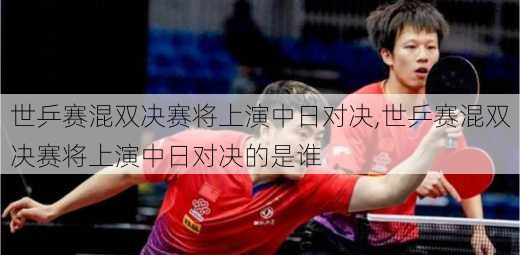 世乒赛混双决赛将上演中日对决,世乒赛混双决赛将上演中日对决的是谁