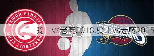 骑士vs老鹰2018,骑士vs老鹰2015