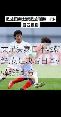 女足决赛日本vs朝鲜,女足决赛日本vs朝鲜比分