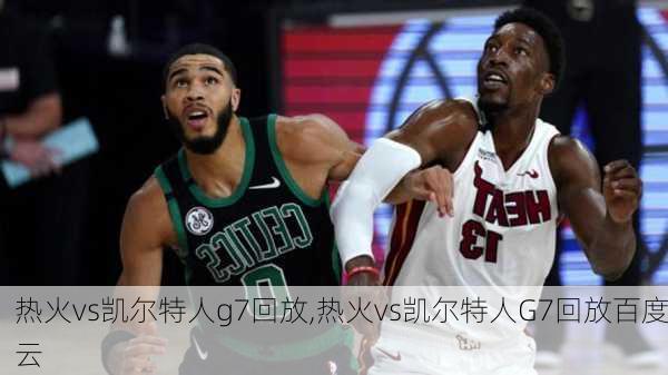 热火vs凯尔特人g7回放,热火vs凯尔特人G7回放百度云