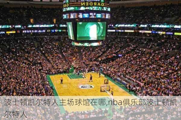 波士顿凯尔特人主场球馆在哪,nba俱乐部波士顿凯尔特人