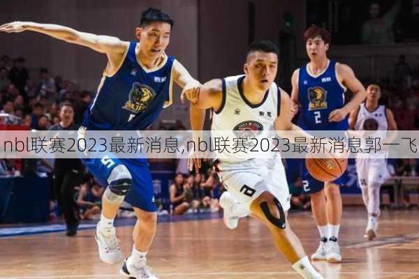 nbl联赛2023最新消息,nbl联赛2023最新消息郭一飞