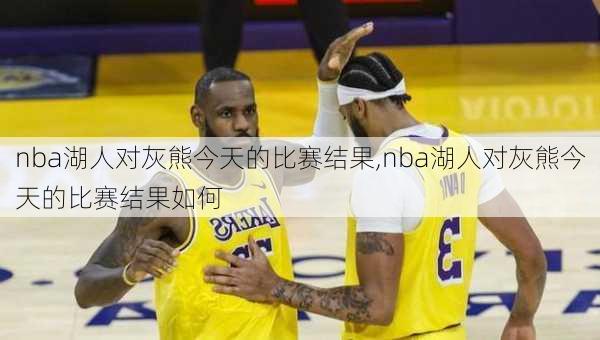 nba湖人对灰熊今天的比赛结果,nba湖人对灰熊今天的比赛结果如何