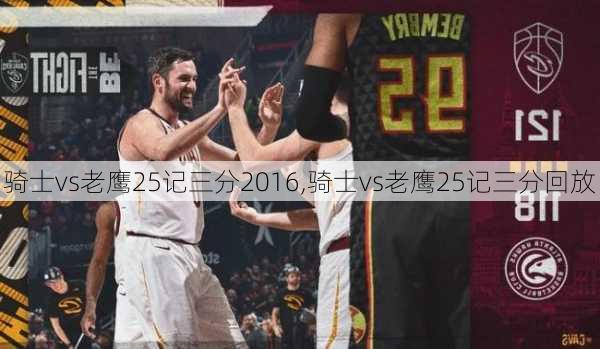 骑士vs老鹰25记三分2016,骑士vs老鹰25记三分回放