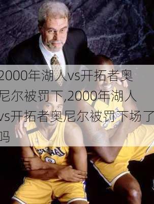 2000年湖人vs开拓者奥尼尔被罚下,2000年湖人vs开拓者奥尼尔被罚下场了吗