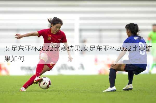 女足东亚杯2022比赛结果,女足东亚杯2022比赛结果如何