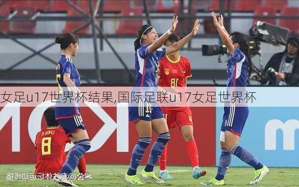 女足u17世界杯结果,国际足联u17女足世界杯