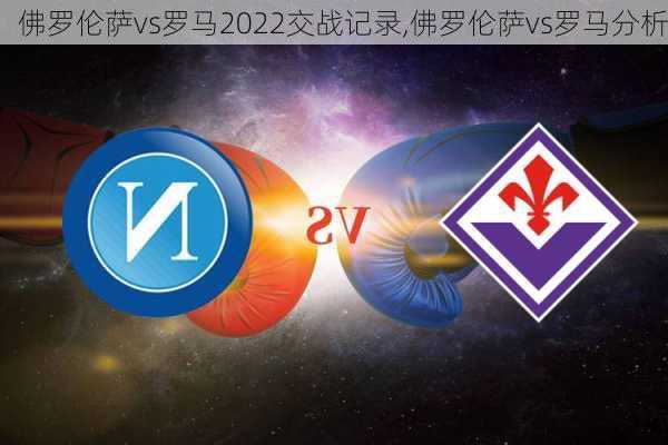 佛罗伦萨vs罗马2022交战记录,佛罗伦萨vs罗马分析