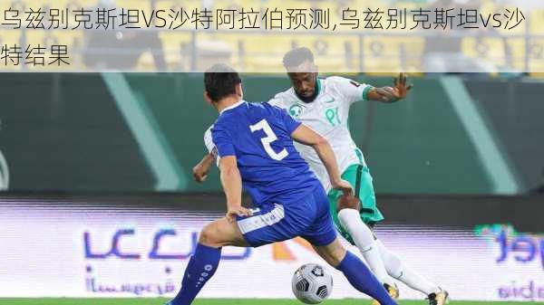 乌兹别克斯坦VS沙特阿拉伯预测,乌兹别克斯坦vs沙特结果