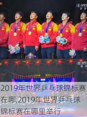 2019年世界乒乓球锦标赛在哪,2019年世界乒乓球锦标赛在哪里举行