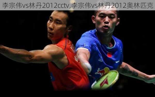 李宗伟vs林丹2012cctv,李宗伟vs林丹2012奥林匹克