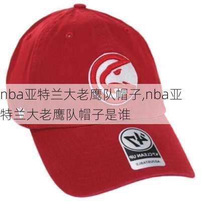 nba亚特兰大老鹰队帽子,nba亚特兰大老鹰队帽子是谁