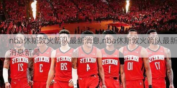 nba休斯敦火箭队最新消息,nba休斯敦火箭队最新消息新闻