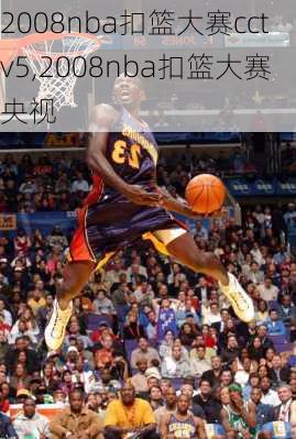 2008nba扣篮大赛cctv5,2008nba扣篮大赛央视