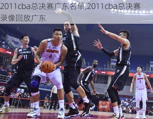 2011cba总决赛广东名单,2011cba总决赛录像回放广东