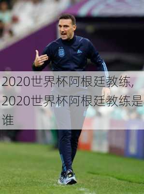 2020世界杯阿根廷教练,2020世界杯阿根廷教练是谁