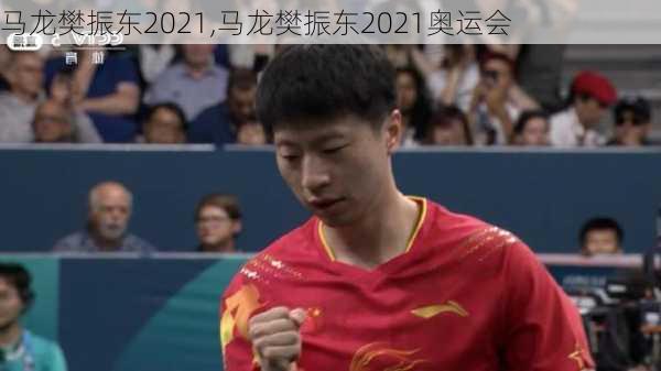 马龙樊振东2021,马龙樊振东2021奥运会