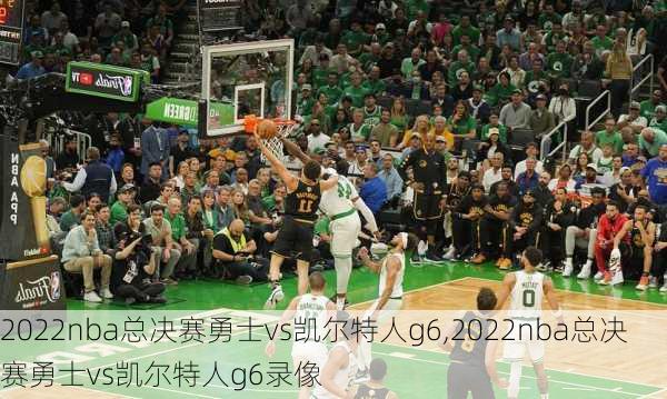 2022nba总决赛勇士vs凯尔特人g6,2022nba总决赛勇士vs凯尔特人g6录像