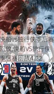 快船vs独行侠季后赛回放,快船VS独行侠季后赛回放4.22