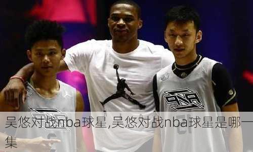 吴悠对战nba球星,吴悠对战nba球星是哪一集