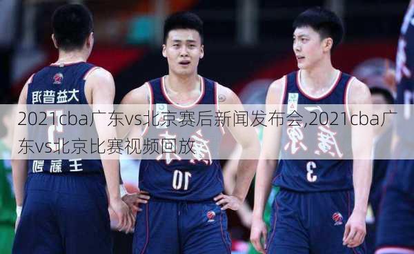 2021cba广东vs北京赛后新闻发布会,2021cba广东vs北京比赛视频回放