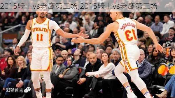 2015骑士vs老鹰第二场,2015骑士vs老鹰第三场