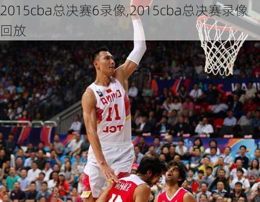 2015cba总决赛6录像,2015cba总决赛录像回放