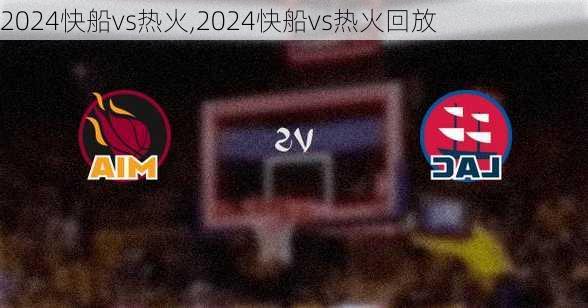 2024快船vs热火,2024快船vs热火回放