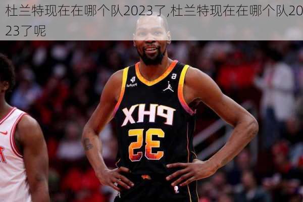 杜兰特现在在哪个队2023了,杜兰特现在在哪个队2023了呢