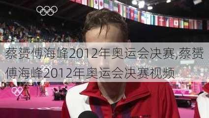 蔡赟傅海峰2012年奥运会决赛,蔡赟傅海峰2012年奥运会决赛视频