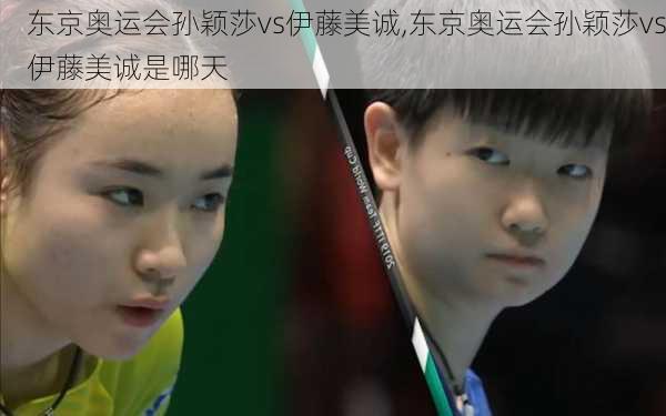 东京奥运会孙颖莎vs伊藤美诚,东京奥运会孙颖莎vs伊藤美诚是哪天