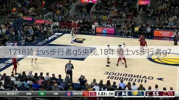 1718骑士vs步行者g5央视,18年骑士vs步行者g7