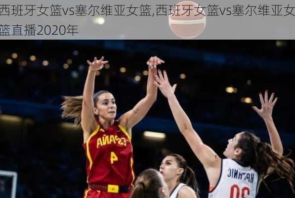 西班牙女篮vs塞尔维亚女篮,西班牙女篮vs塞尔维亚女篮直播2020年