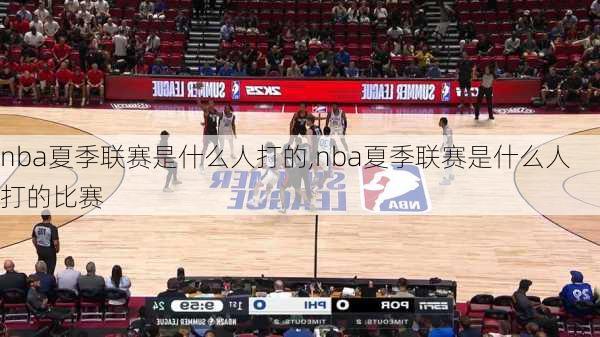 nba夏季联赛是什么人打的,nba夏季联赛是什么人打的比赛