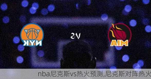 nba尼克斯vs热火预测,尼克斯对阵热火