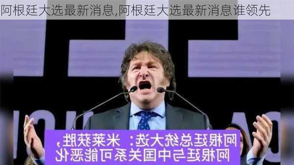 阿根廷大选最新消息,阿根廷大选最新消息谁领先