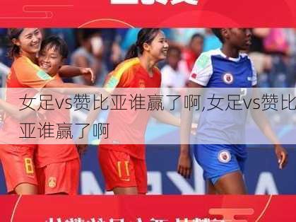 女足vs赞比亚谁赢了啊,女足vs赞比亚谁赢了啊