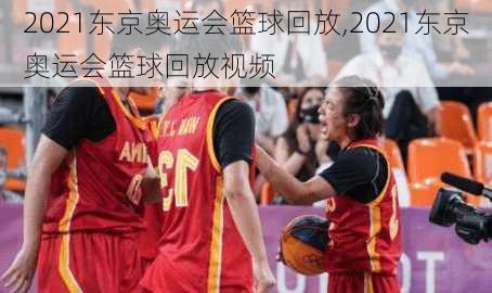 2021东京奥运会篮球回放,2021东京奥运会篮球回放视频