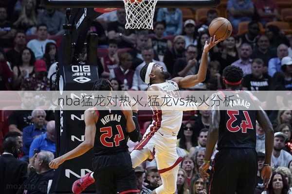 nba猛龙对热火,猛龙vs热火分析