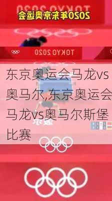 东京奥运会马龙vs奥马尔,东京奥运会马龙vs奥马尔斯堡比赛