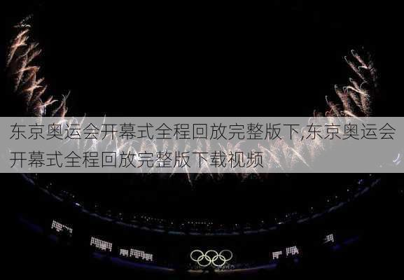 东京奥运会开幕式全程回放完整版下,东京奥运会开幕式全程回放完整版下载视频