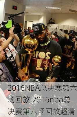 2016NBA总决赛第六场回放,2016nba总决赛第六场回放超清