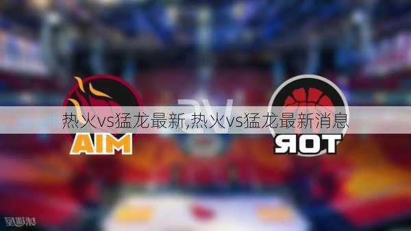 热火vs猛龙最新,热火vs猛龙最新消息