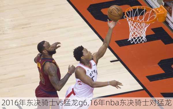 2016年东决骑士vs猛龙g6,16年nba东决骑士对猛龙