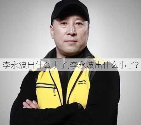 李永波出什么事了,李永波出什么事了?