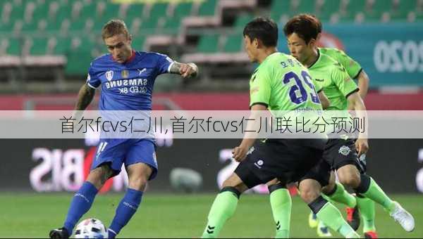 首尔fcvs仁川,首尔fcvs仁川联比分预测