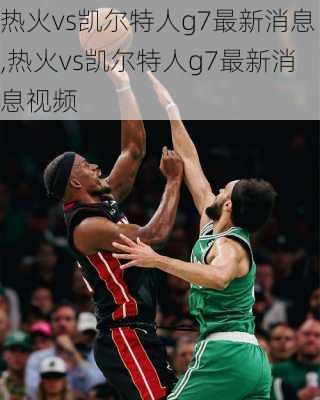 热火vs凯尔特人g7最新消息,热火vs凯尔特人g7最新消息视频