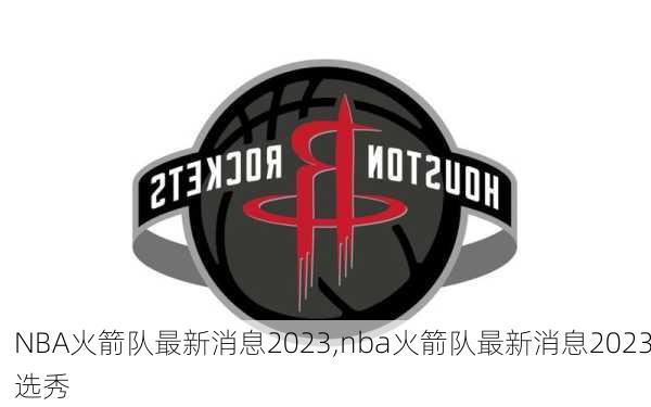 NBA火箭队最新消息2023,nba火箭队最新消息2023选秀