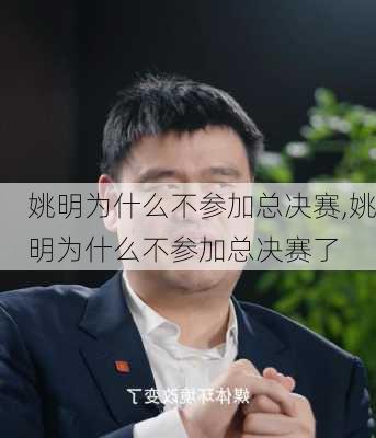 姚明为什么不参加总决赛,姚明为什么不参加总决赛了